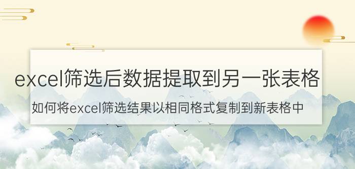 excel筛选后数据提取到另一张表格 如何将excel筛选结果以相同格式复制到新表格中？